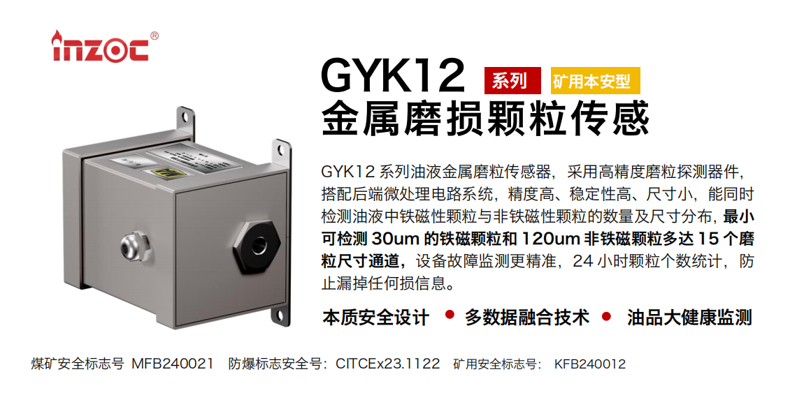 GYK12系列油液金屬磨粒傳感器，采用高精度磨粒探測器件，搭配后端微處理電路系統(tǒng)，精度高、穩(wěn)定性高、尺寸小，能同時檢測油液中鐵磁性顆粒與非鐵磁性顆粒的數(shù)量及尺寸分布，最小可檢測 30um 的鐵磁顆粒和 120um 非鐵磁顆粒多達(dá) 15 個磨粒尺寸通道，設(shè)備故障監(jiān)測更精準(zhǔn)，24 小時顆粒個數(shù)統(tǒng)計，防止漏掉任何損信息。
行業(yè)：采煤機/掘進(jìn)機/煤炭皮帶機/煤炭乳化水泵/減速機/刮板機/煤炭特種設(shè)備等
油品：齒輪油/液壓油/透平油/柴機油/煤炭設(shè)備專用油等